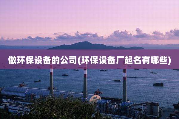 做环保设备的公司(环保设备厂起名有哪些)