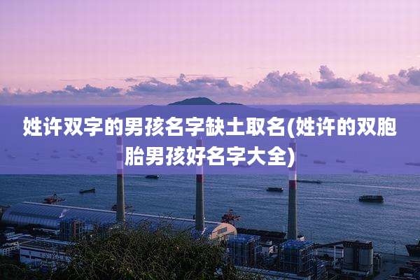 姓许双字的男孩名字缺土取名(姓许的双胞胎男孩好名字大全)
