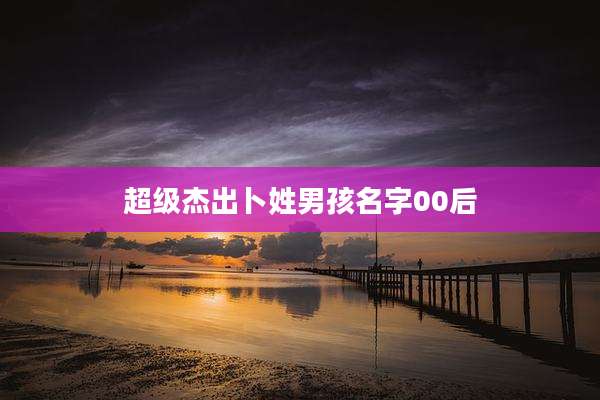 超级杰出卜姓男孩名字00后