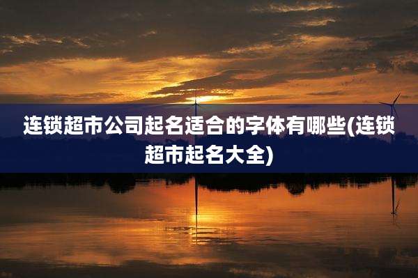 连锁超市公司起名适合的字体有哪些(连锁超市起名大全)