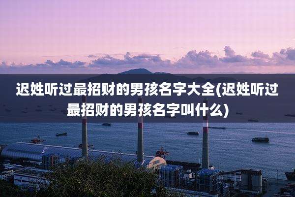 迟姓听过最招财的男孩名字大全(迟姓听过最招财的男孩名字叫什么)