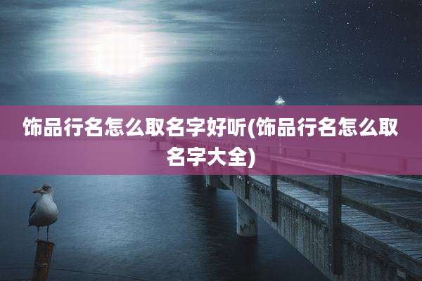 饰品行名怎么取名字好听(饰品行名怎么取名字大全)