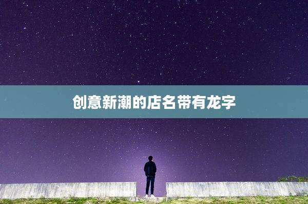 创意新潮的店名带有龙字