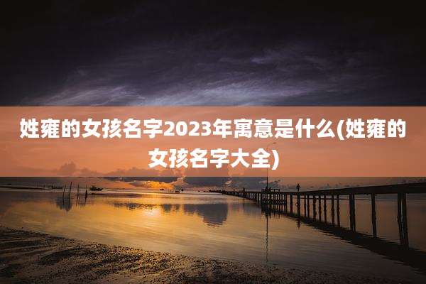 姓雍的女孩名字2023年寓意是什么(姓雍的女孩名字大全)