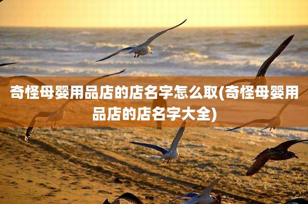 奇怪母婴用品店的店名字怎么取(奇怪母婴用品店的店名字大全)