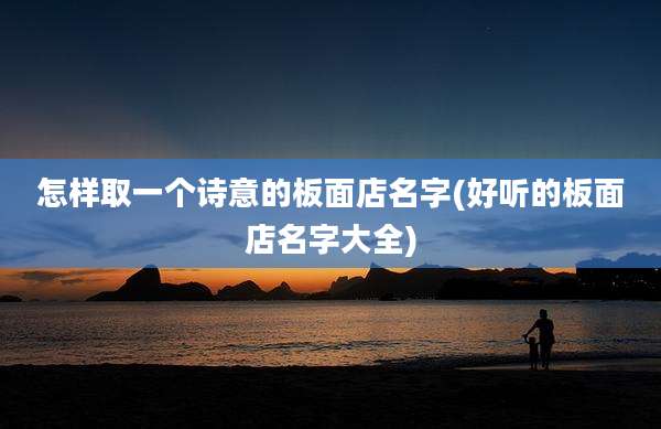 怎样取一个诗意的板面店名字(好听的板面店名字大全)