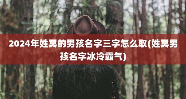 2024年姓冥的男孩名字三字怎么取(姓冥男孩名字冰冷霸气)