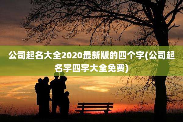 公司起名大全2020最新版的四个字(公司起名字四字大全免费)