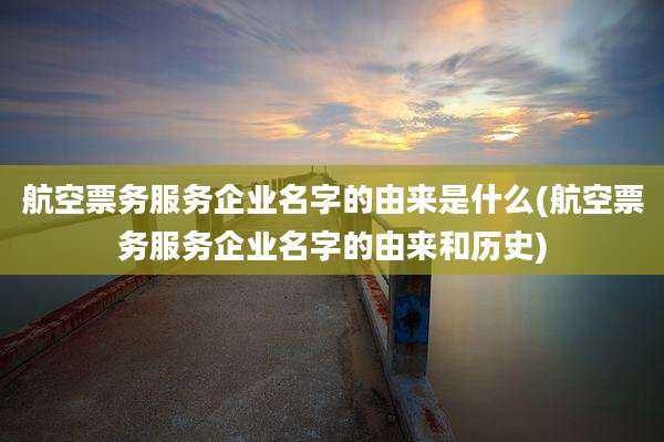 航空票务服务企业名字的由来是什么(航空票务服务企业名字的由来和历史)