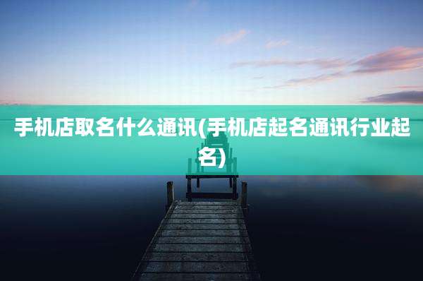手机店取名什么通讯(手机店起名通讯行业起名)