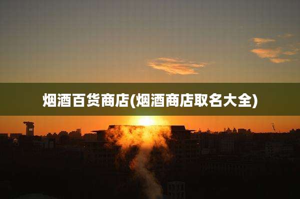 烟酒百货商店(烟酒商店取名大全)