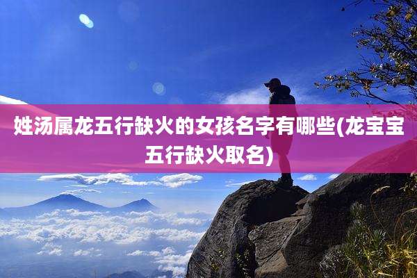 姓汤属龙五行缺火的女孩名字有哪些(龙宝宝五行缺火取名)