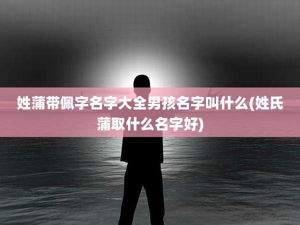 姓蒲带佩字名字大全男孩名字叫什么(姓氏蒲取什么名字好)