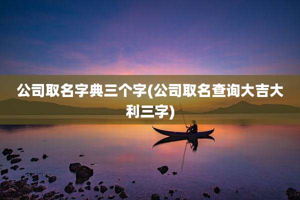 公司取名字典三个字(公司取名查询大吉大利三字)