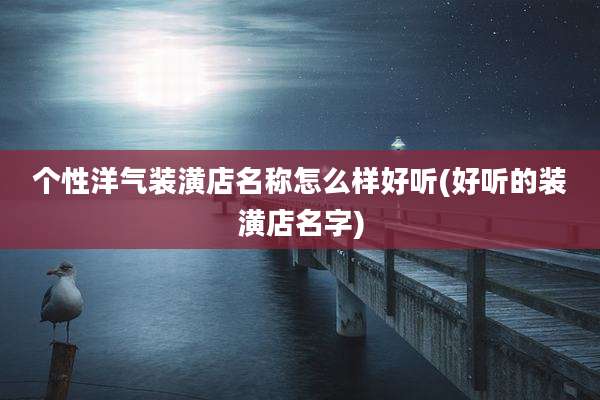 个性洋气装潢店名称怎么样好听(好听的装潢店名字)