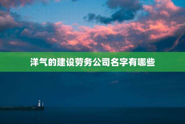 洋气的建设劳务公司名字有哪些