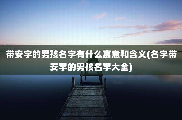 带安字的男孩名字有什么寓意和含义(名字带安字的男孩名字大全)