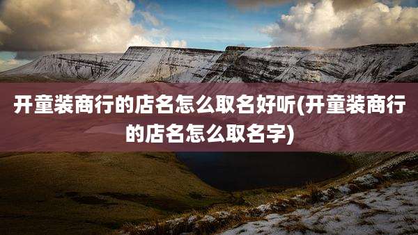开童装商行的店名怎么取名好听(开童装商行的店名怎么取名字)