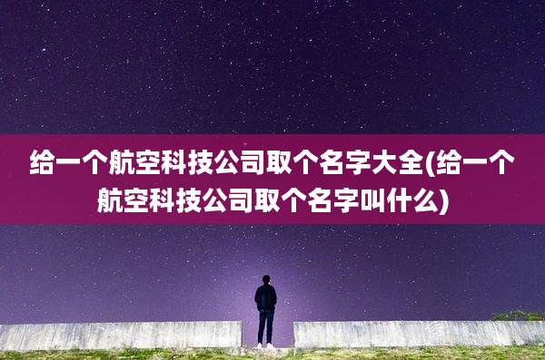 给一个航空科技公司取个名字大全(给一个航空科技公司取个名字叫什么)