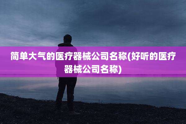 简单大气的医疗器械公司名称(好听的医疗器械公司名称)