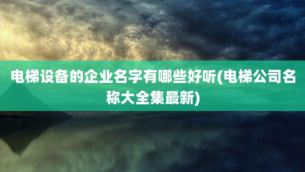 电梯设备的企业名字有哪些好听(电梯公司名称大全集最新)