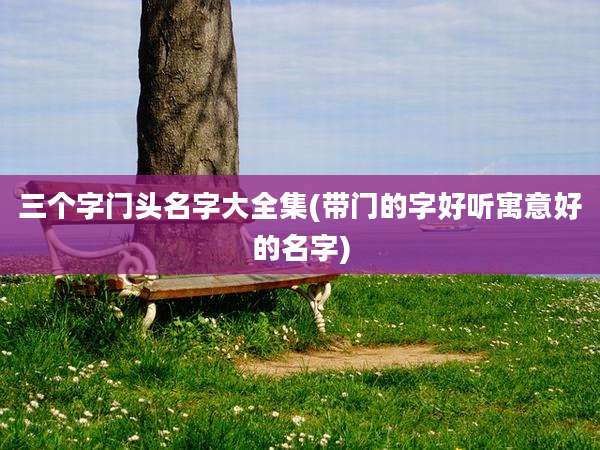 三个字门头名字大全集(带门的字好听寓意好的名字)