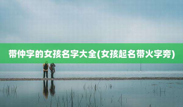 带仲字的女孩名字大全(女孩起名带火字旁)