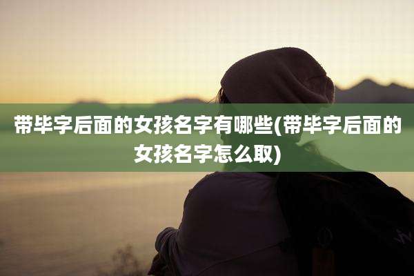 带毕字后面的女孩名字有哪些(带毕字后面的女孩名字怎么取)