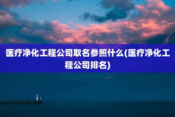 医疗净化工程公司取名参照什么(医疗净化工程公司排名)