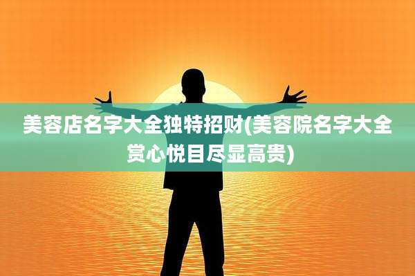 美容店名字大全独特招财(美容院名字大全 赏心悦目尽显高贵)