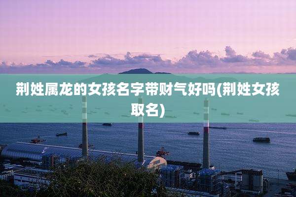 荆姓属龙的女孩名字带财气好吗(荆姓女孩取名)