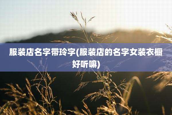 服装店名字带玲字(服装店的名字女装衣橱好听嘛)