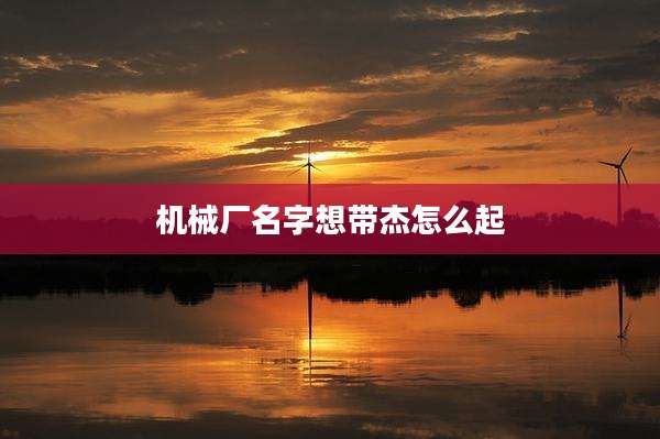 机械厂名字想带杰怎么起