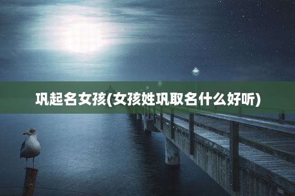 巩起名女孩(女孩姓巩取名什么好听)