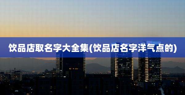饮品店取名字大全集(饮品店名字洋气点的)