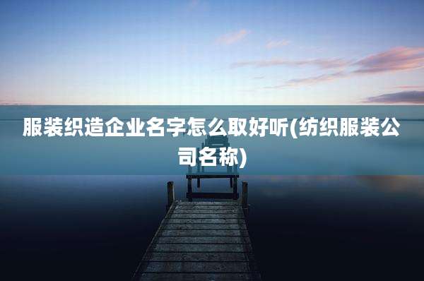 服装织造企业名字怎么取好听(纺织服装公司名称)
