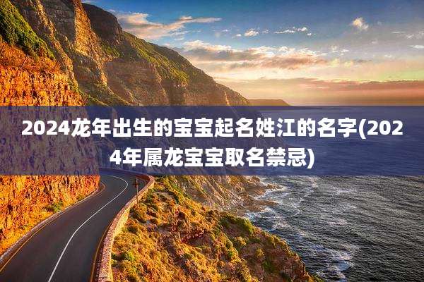 2024龙年出生的宝宝起名姓江的名字(2024年属龙宝宝取名禁忌)