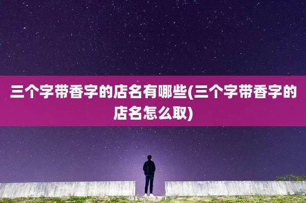 三个字带香字的店名有哪些(三个字带香字的店名怎么取)