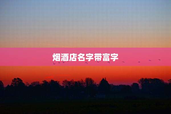 烟酒店名字带富字