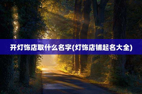 开灯饰店取什么名字(灯饰店铺起名大全)