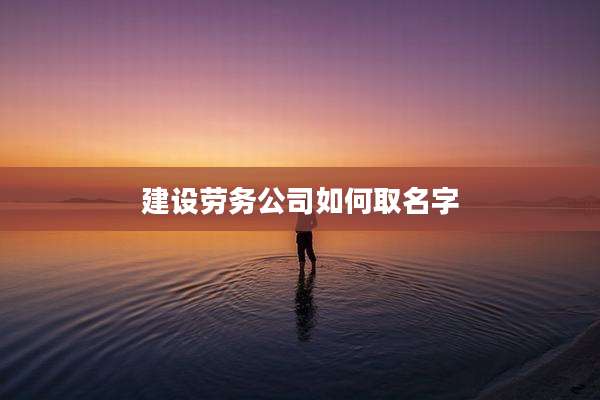 建设劳务公司如何取名字