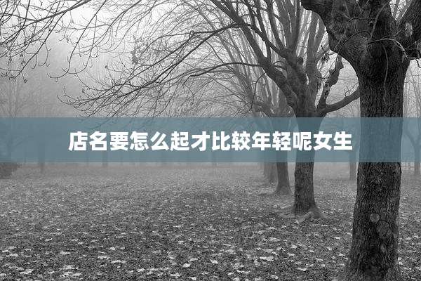 店名要怎么起才比较年轻呢女生