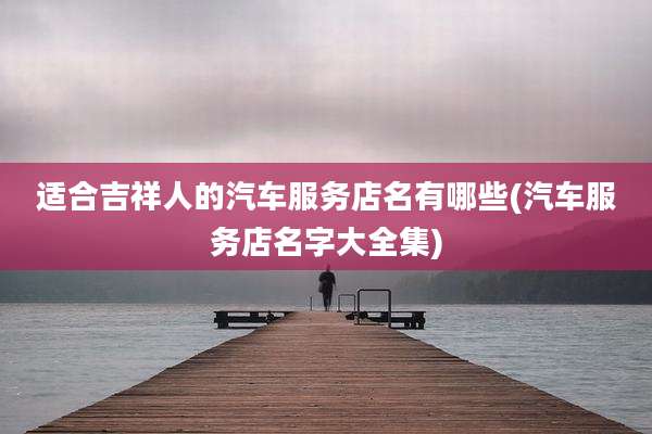适合吉祥人的汽车服务店名有哪些(汽车服务店名字大全集)