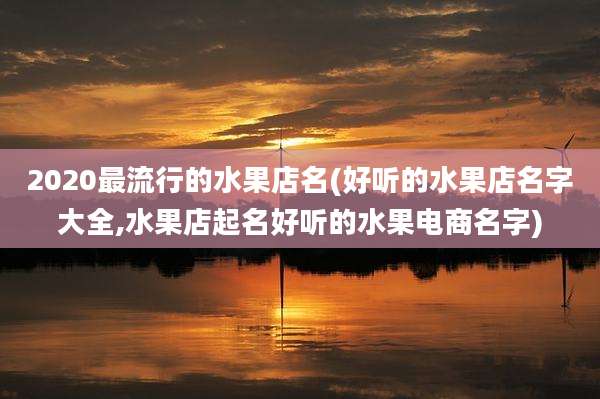 2020最流行的水果店名(好听的水果店名字大全,水果店起名好听的水果电商名字)