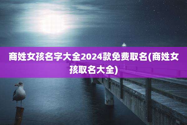 商姓女孩名字大全2024款免费取名(商姓女孩取名大全)