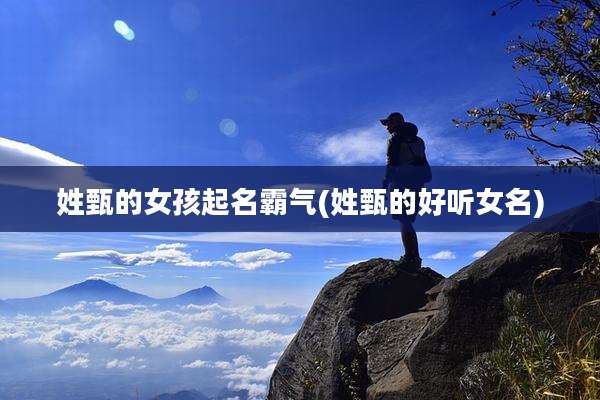 姓甄的女孩起名霸气(姓甄的好听女名)