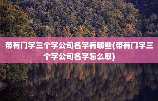 带有门字三个字公司名字有哪些(带有门字三个字公司名字怎么取)