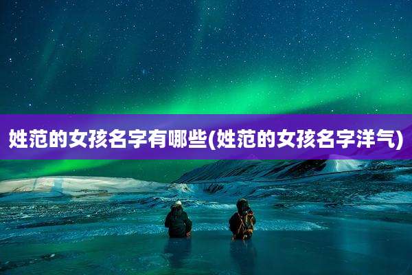 姓范的女孩名字有哪些(姓范的女孩名字洋气)