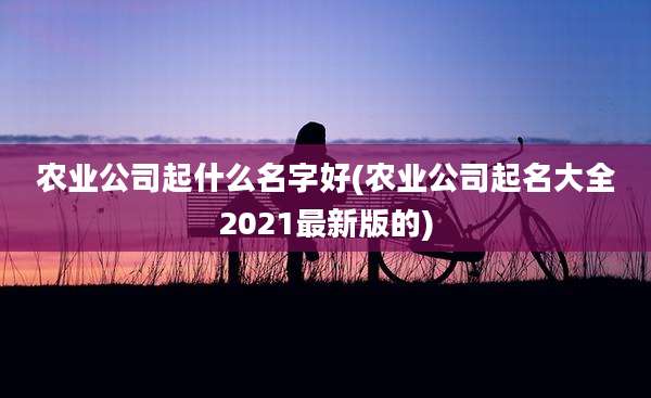 农业公司起什么名字好(农业公司起名大全2021最新版的)