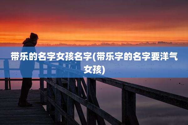 带乐的名字女孩名字(带乐字的名字要洋气女孩)